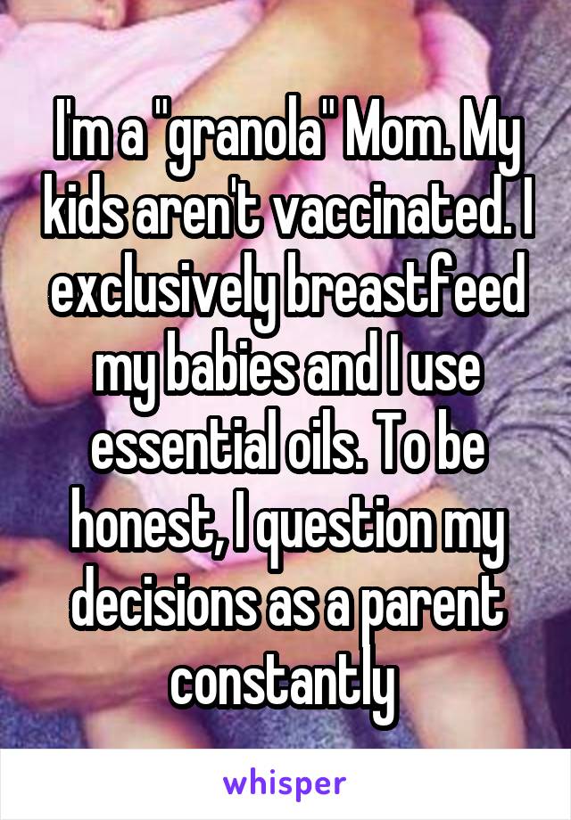 I'm a "granola" Mom. My kids aren't vaccinated. I exclusively breastfeed my babies and I use essential oils. To be honest, I question my decisions as a parent constantly 
