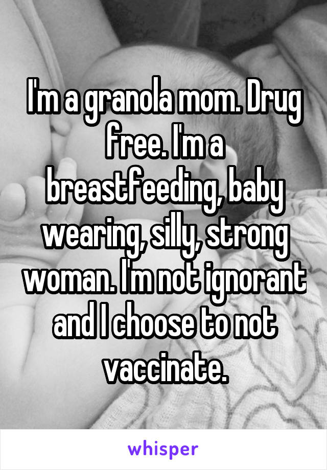 I'm a granola mom. Drug free. I'm a breastfeeding, baby wearing, silly, strong woman. I'm not ignorant and I choose to not vaccinate.