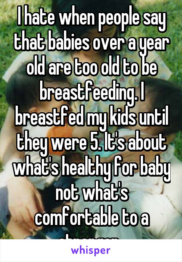 I hate when people say that babies over a year old are too old to be breastfeeding. I breastfed my kids until they were 5. It's about what's healthy for baby not what's comfortable to a stranger. 