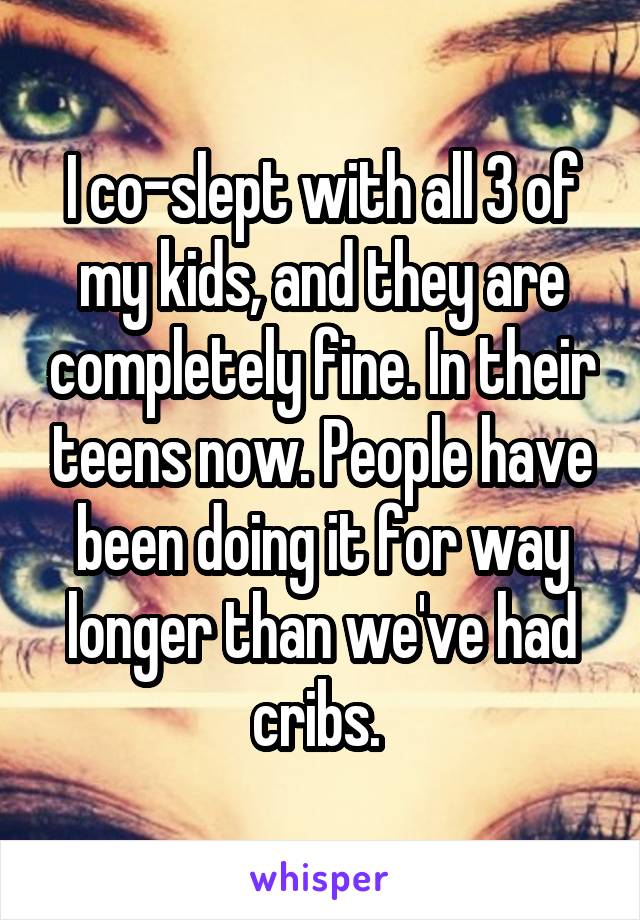 I co-slept with all 3 of my kids, and they are completely fine. In their teens now. People have been doing it for way longer than we've had cribs. 