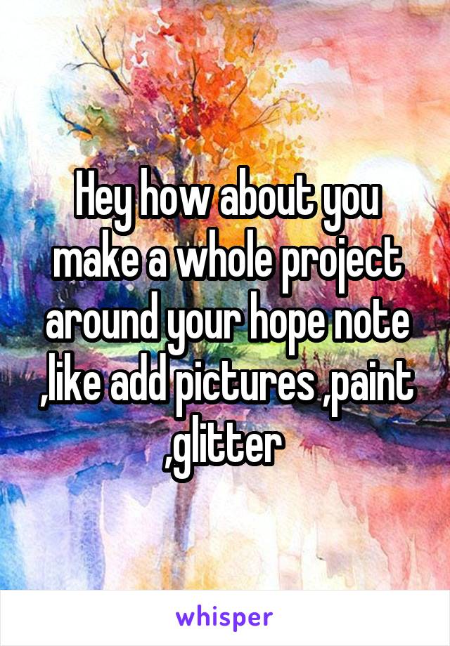 Hey how about you make a whole project around your hope note ,like add pictures ,paint ,glitter 