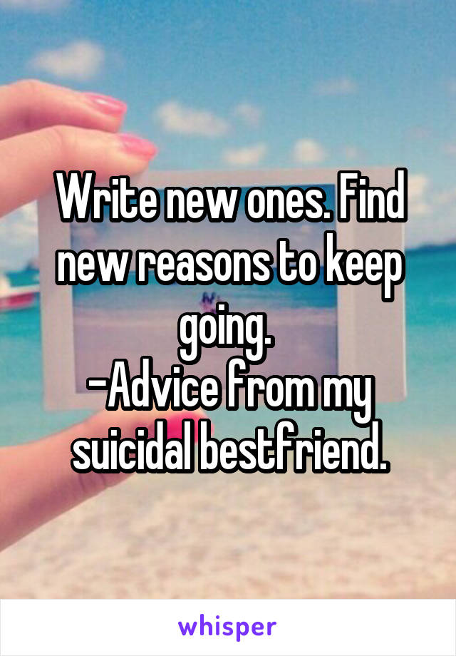 Write new ones. Find new reasons to keep going. 
-Advice from my suicidal bestfriend.