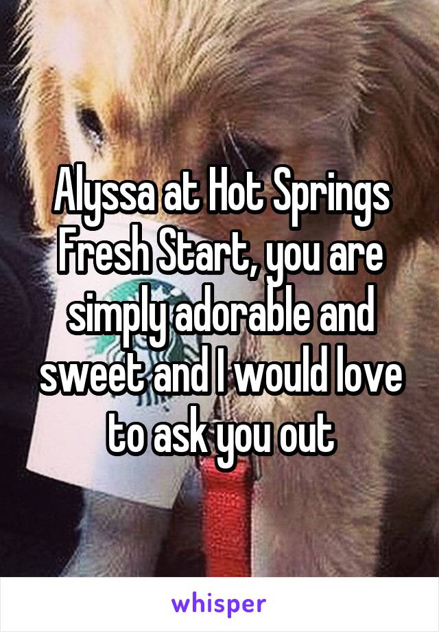 Alyssa at Hot Springs Fresh Start, you are simply adorable and sweet and I would love to ask you out