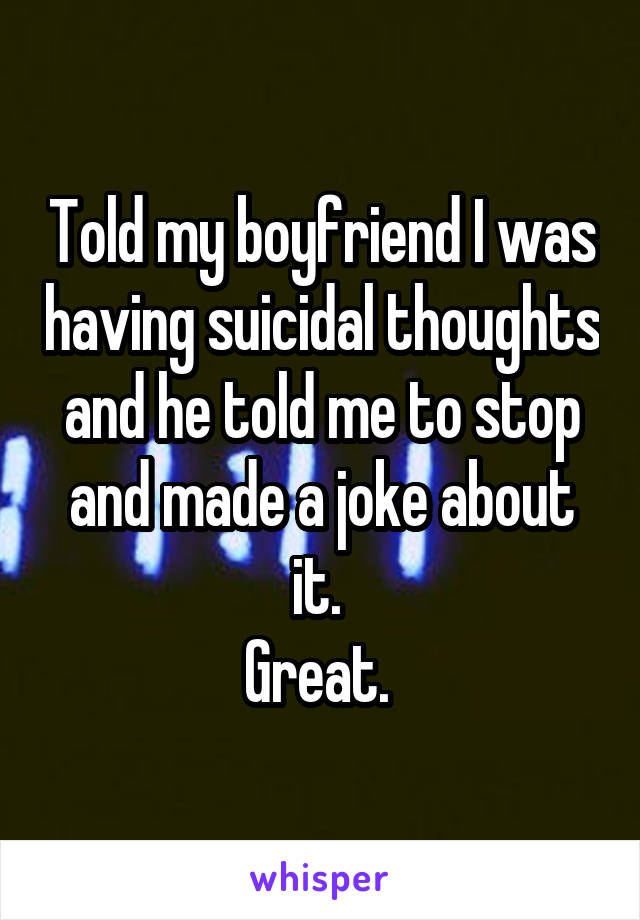 Told my boyfriend I was having suicidal thoughts and he told me to stop and made a joke about it. 
Great. 