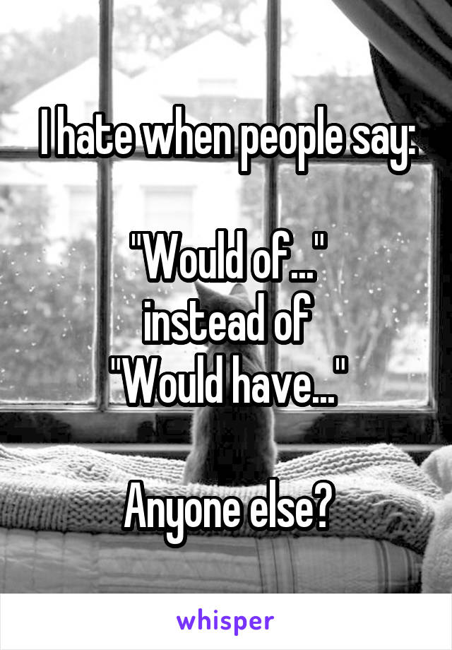 I hate when people say:

"Would of..."
instead of
"Would have..."

Anyone else?