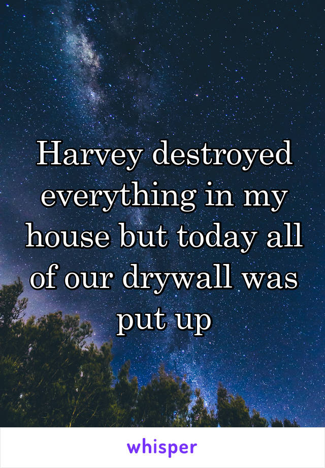 Harvey destroyed everything in my house but today all of our drywall was put up