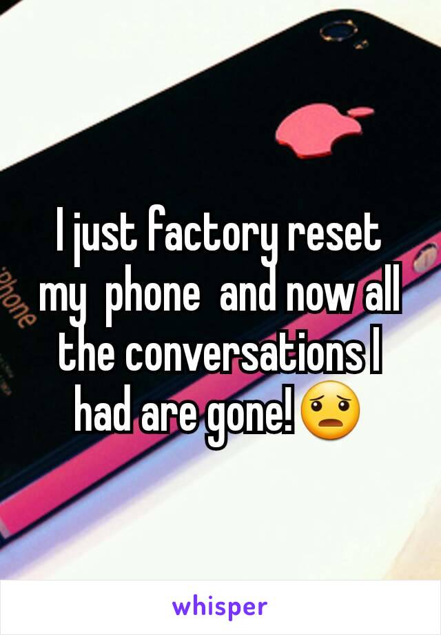 I just factory reset  my  phone  and now all the conversations I had are gone!😦