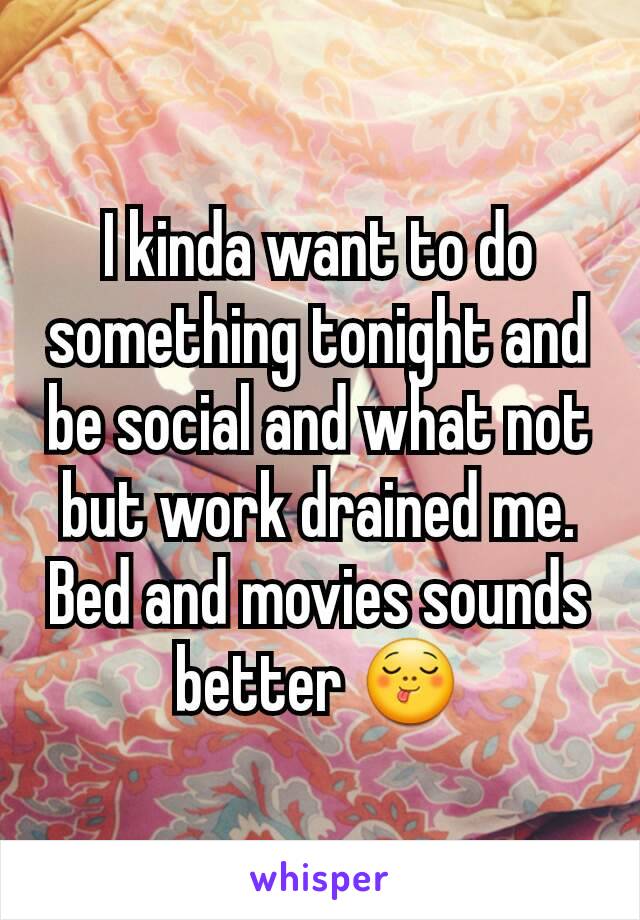 I kinda want to do something tonight and be social and what not but work drained me. Bed and movies sounds better 😋