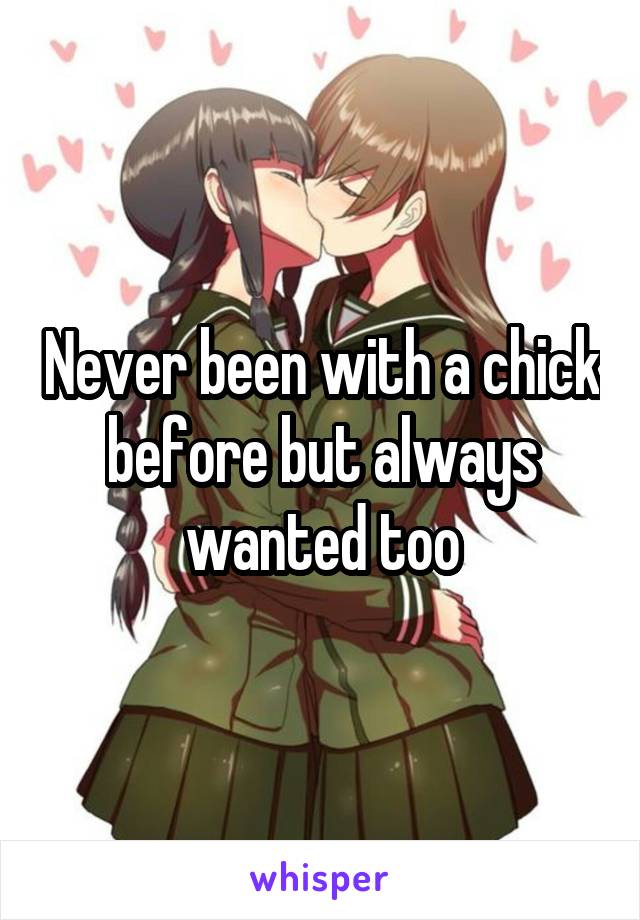 Never been with a chick before but always wanted too