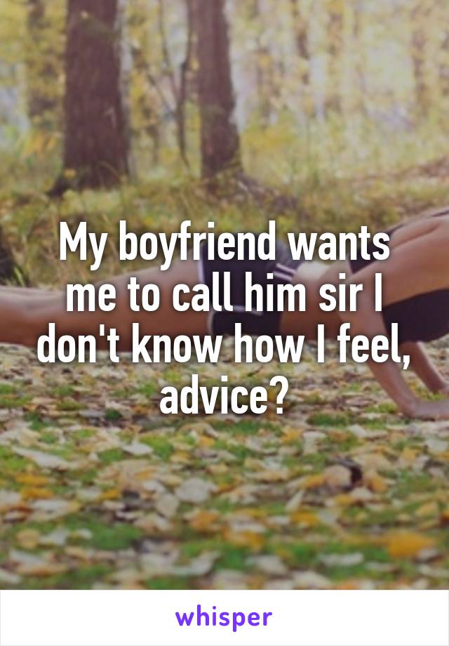 My boyfriend wants me to call him sir I don't know how I feel, advice?