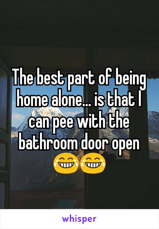 The best part of being home alone... is that I can pee with the bathroom door open
😂😂