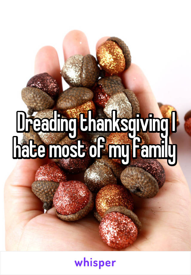 Dreading thanksgiving I hate most of my family 