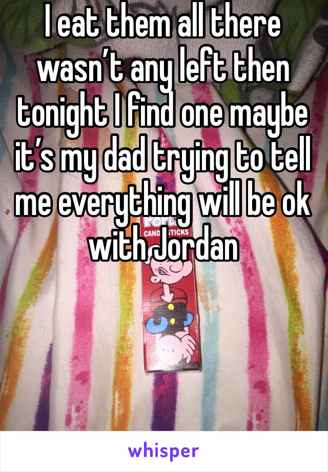 I eat them all there wasn’t any left then tonight I find one maybe it’s my dad trying to tell me everything will be ok with Jordan 