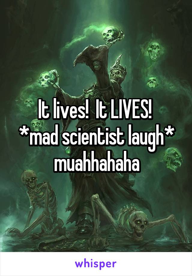 It lives!  It LIVES! 
*mad scientist laugh* muahhahaha