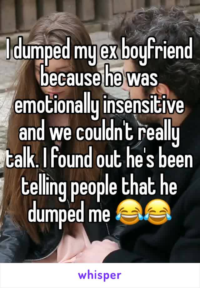 I dumped my ex boyfriend because he was emotionally insensitive and we couldn't really talk. I found out he's been telling people that he dumped me 😂😂