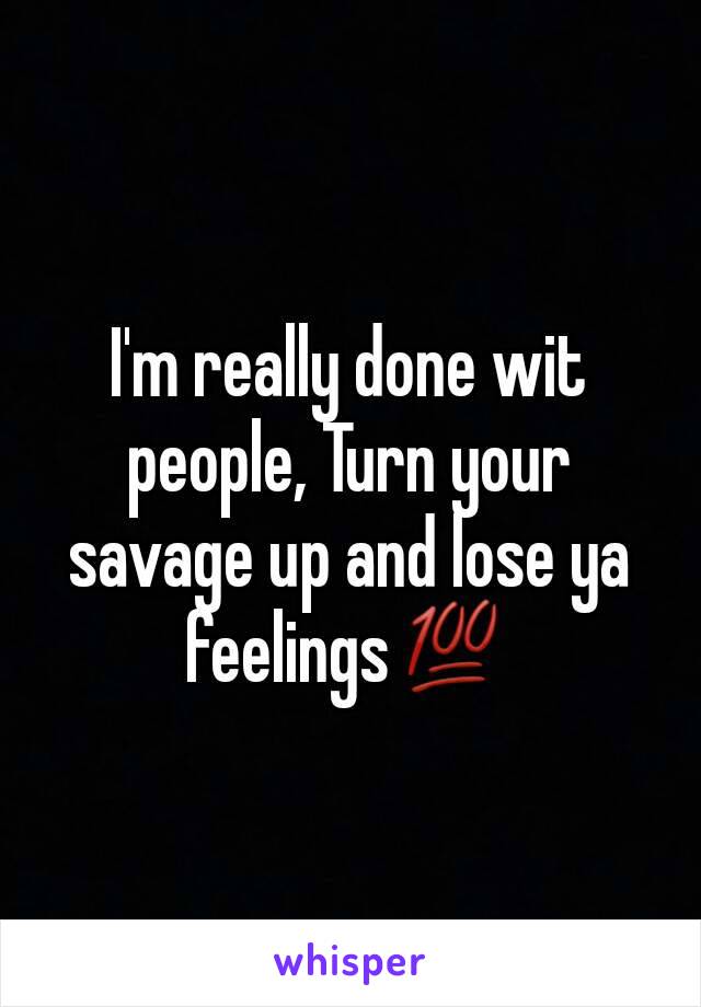 I'm really done wit people, Turn your savage up and lose ya feelings💯