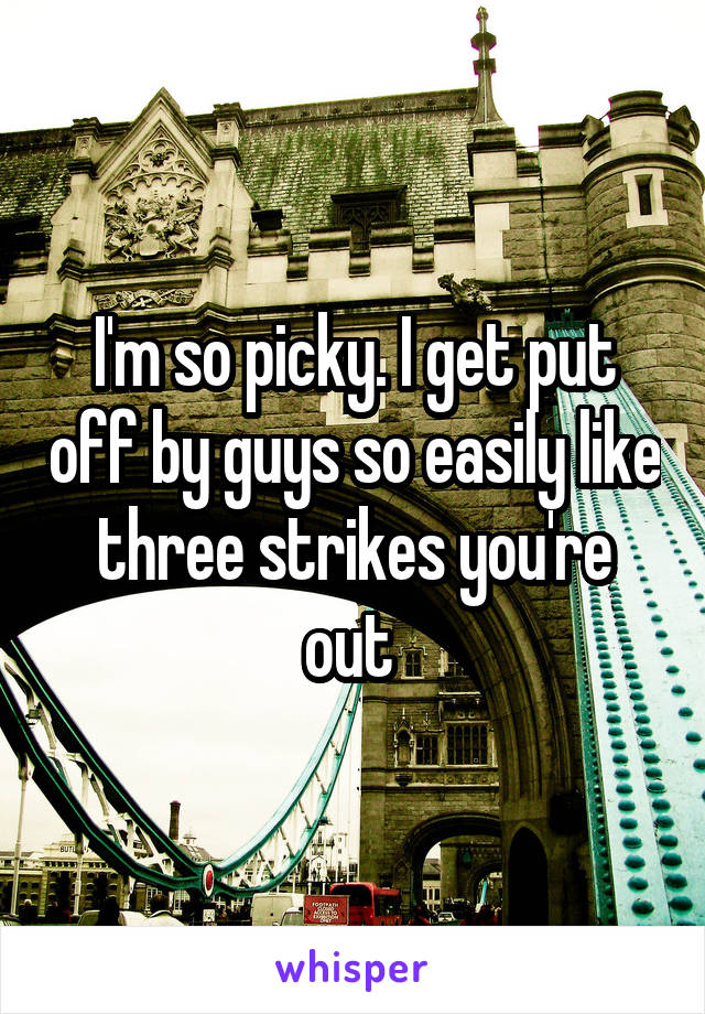 I'm so picky. I get put off by guys so easily like three strikes you're out 
