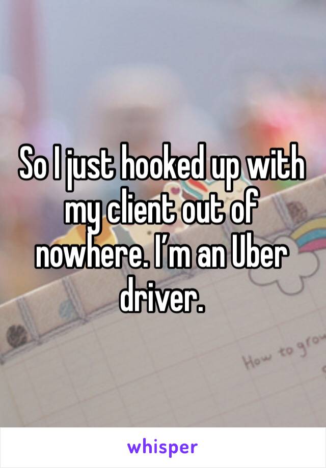 So I just hooked up with my client out of nowhere. I’m an Uber driver. 