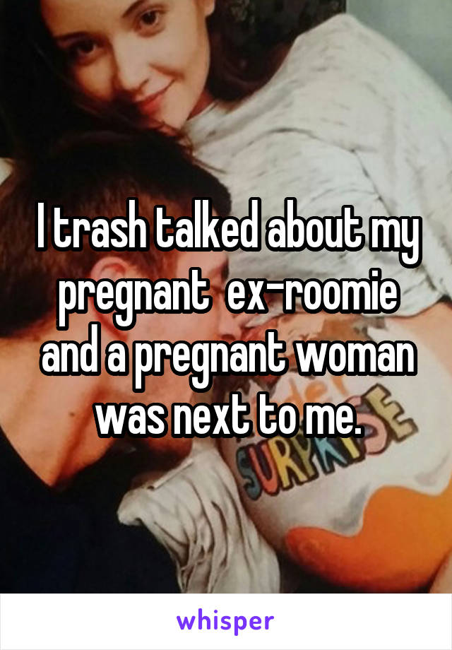 I trash talked about my pregnant  ex-roomie and a pregnant woman was next to me.