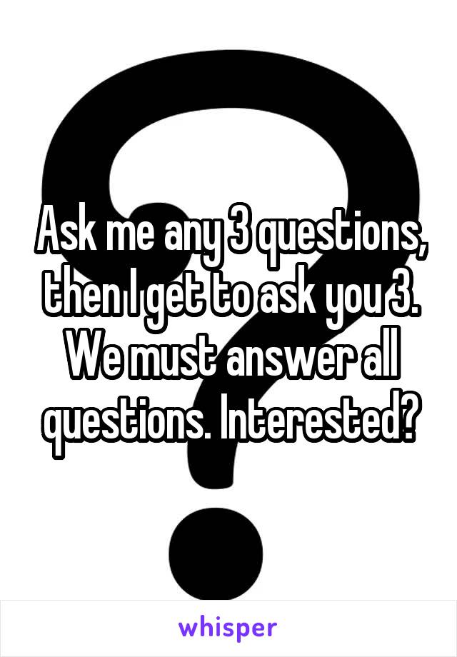Ask me any 3 questions, then I get to ask you 3. We must answer all questions. Interested?