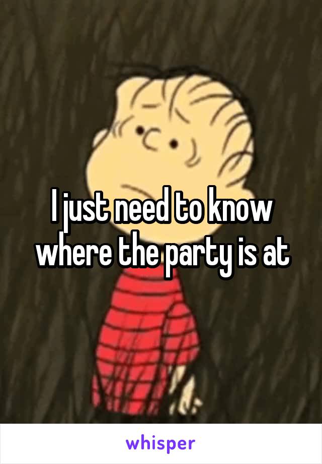I just need to know where the party is at