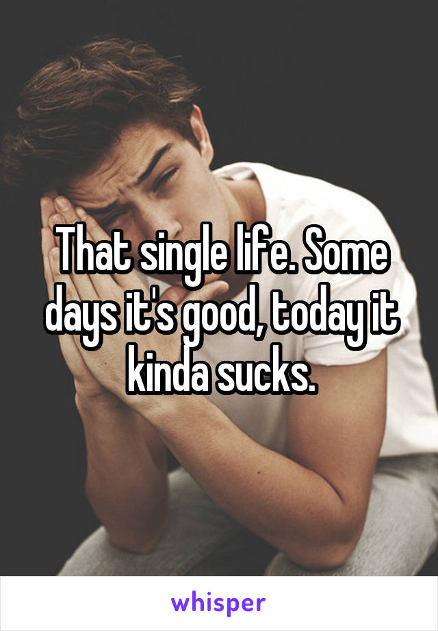 That single life. Some days it's good, today it kinda sucks.