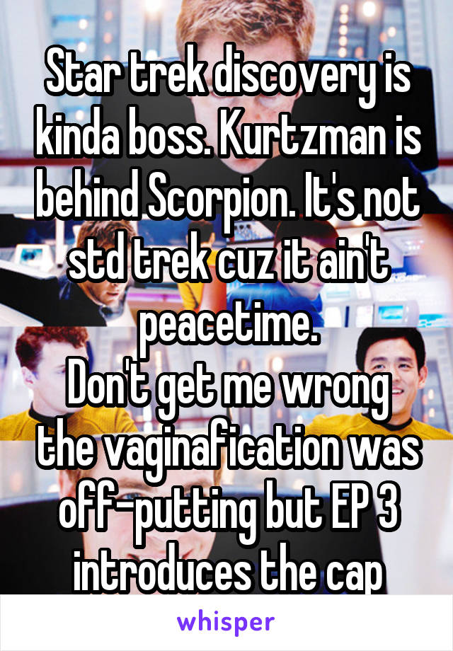 Star trek discovery is kinda boss. Kurtzman is behind Scorpion. It's not std trek cuz it ain't peacetime.
Don't get me wrong the vaginafication was off-putting but EP 3 introduces the cap