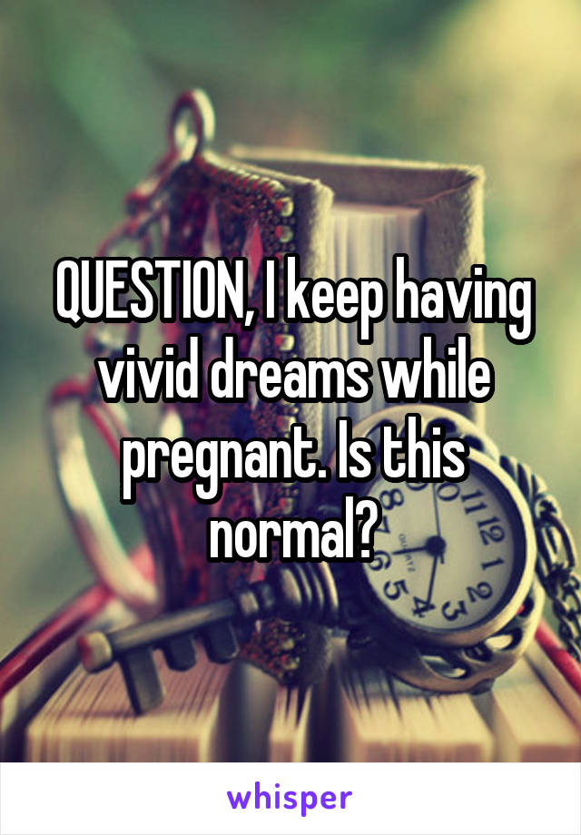 QUESTION, I keep having vivid dreams while pregnant. Is this normal?