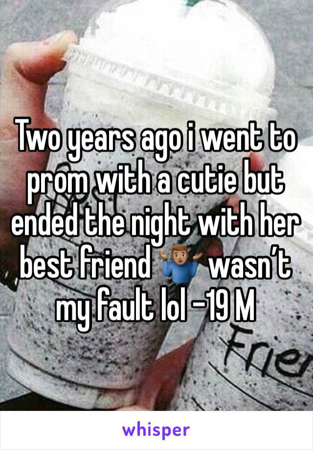 Two years ago i went to prom with a cutie but ended the night with her best friend 🤷🏽‍♂️ wasn’t my fault lol -19 M
