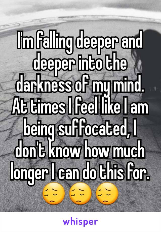 I'm falling deeper and deeper into the darkness of my mind. At times I feel like I am being suffocated, I don't know how much longer I can do this for. 😔😔😔