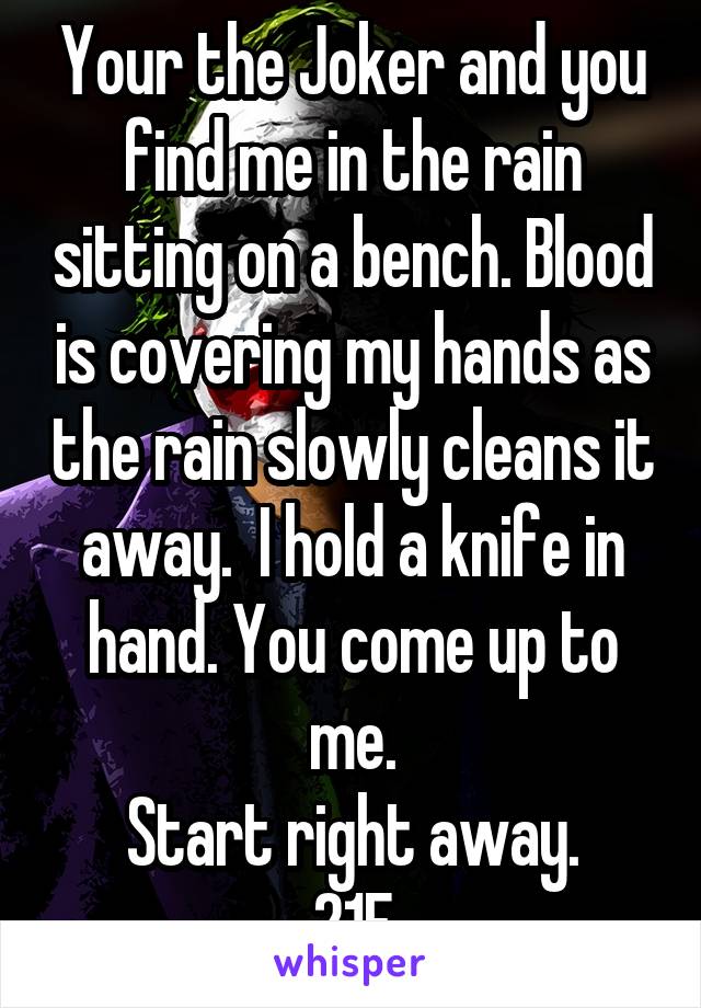 Your the Joker and you find me in the rain sitting on a bench. Blood is covering my hands as the rain slowly cleans it away.  I hold a knife in hand. You come up to me.
Start right away.
21F