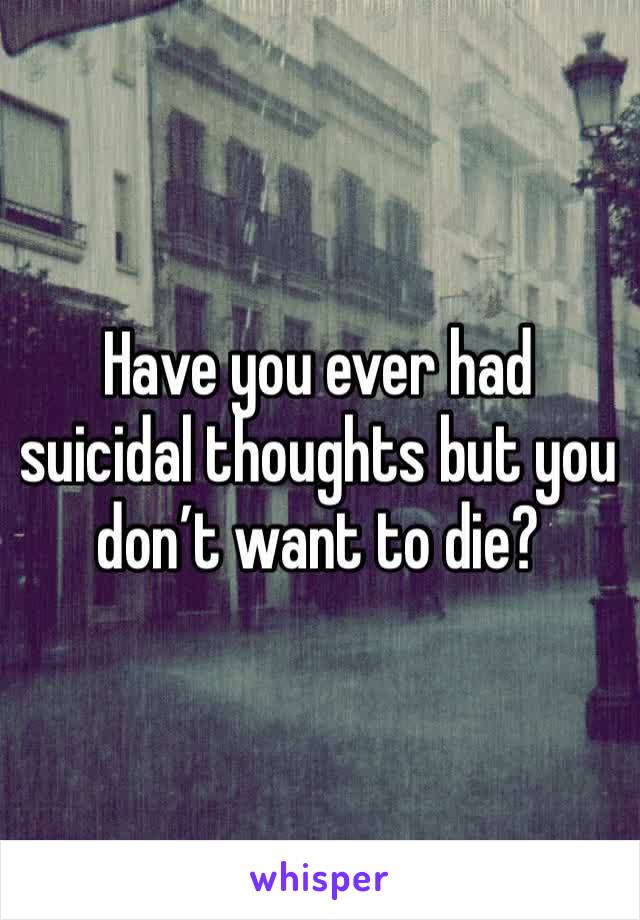 Have you ever had suicidal thoughts but you don’t want to die?