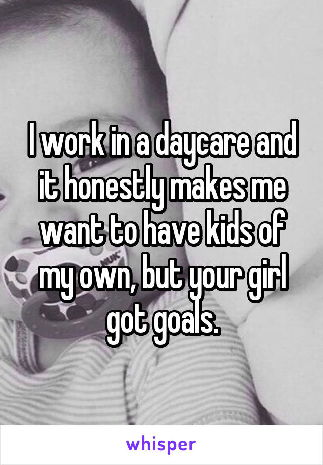 I work in a daycare and it honestly makes me want to have kids of my own, but your girl got goals.