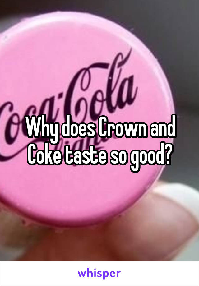 Why does Crown and Coke taste so good?