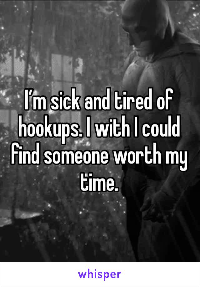 I’m sick and tired of hookups. I with I could find someone worth my time. 