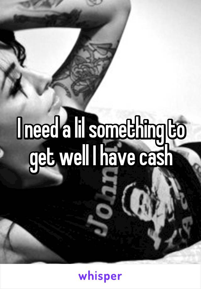 I need a lil something to get well I have cash