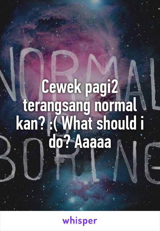 Cewek pagi2 terangsang normal kan? :( What should i do? Aaaaa