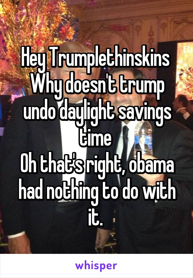 Hey Trumplethinskins 
Why doesn't trump undo daylight savings time 
Oh that's right, obama had nothing to do with it. 