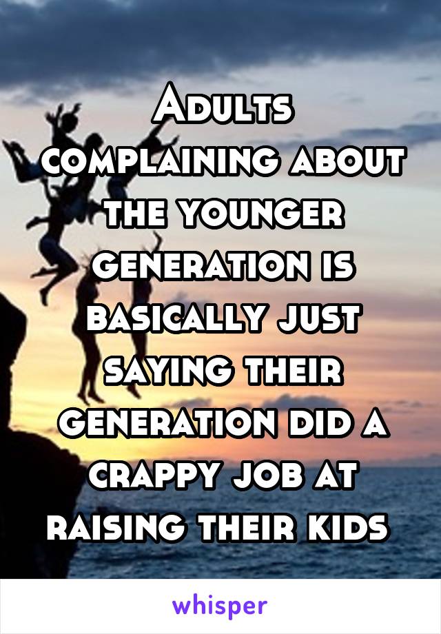 Adults complaining about the younger generation is basically just saying their generation did a crappy job at raising their kids 