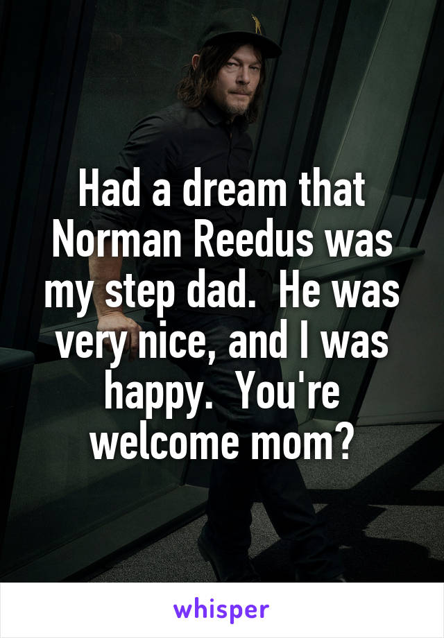 Had a dream that Norman Reedus was my step dad.  He was very nice, and I was happy.  You're welcome mom?