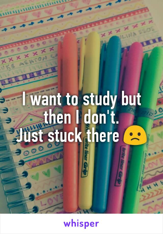 I want to study but then I don't.
Just stuck there 🙁