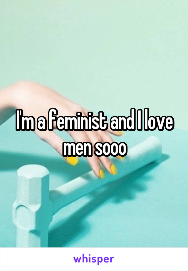 I'm a feminist and I love men sooo