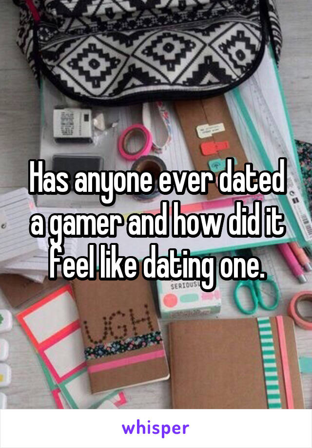 Has anyone ever dated a gamer and how did it feel like dating one.