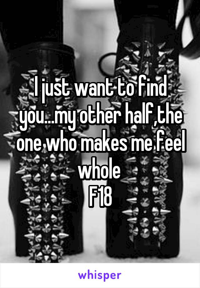 I just want to find you...my other half,the one who makes me feel whole 
F18