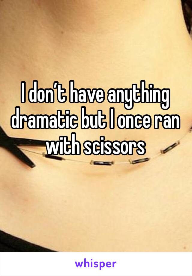 I don’t have anything dramatic but I once ran with scissors