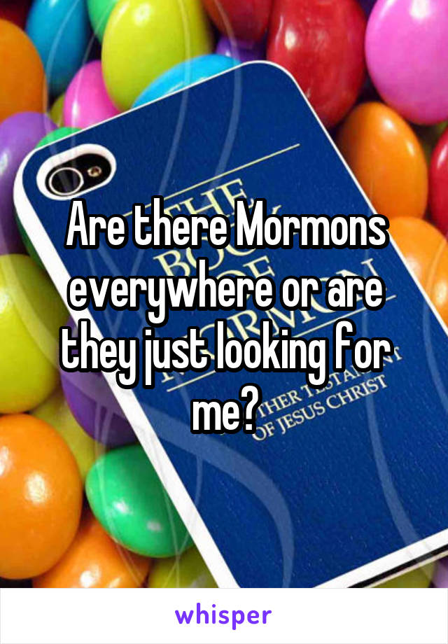 Are there Mormons everywhere or are they just looking for me?