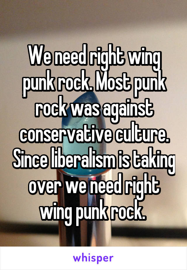 We need right wing punk rock. Most punk rock was against conservative culture. Since liberalism is taking over we need right wing punk rock. 