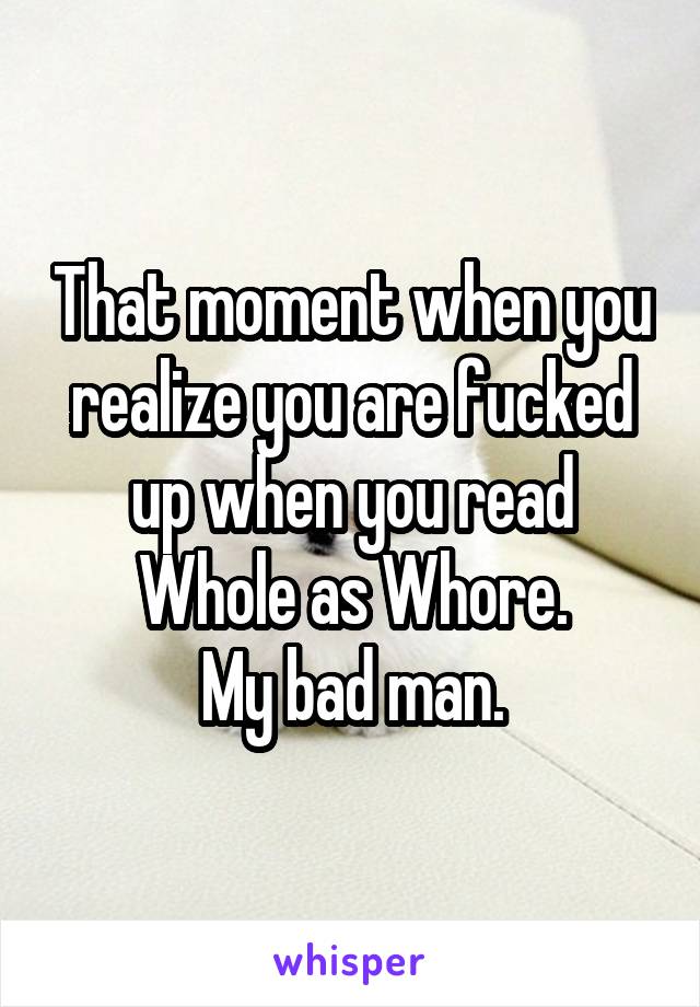 That moment when you realize you are fucked up when you read Whole as Whore.
My bad man.