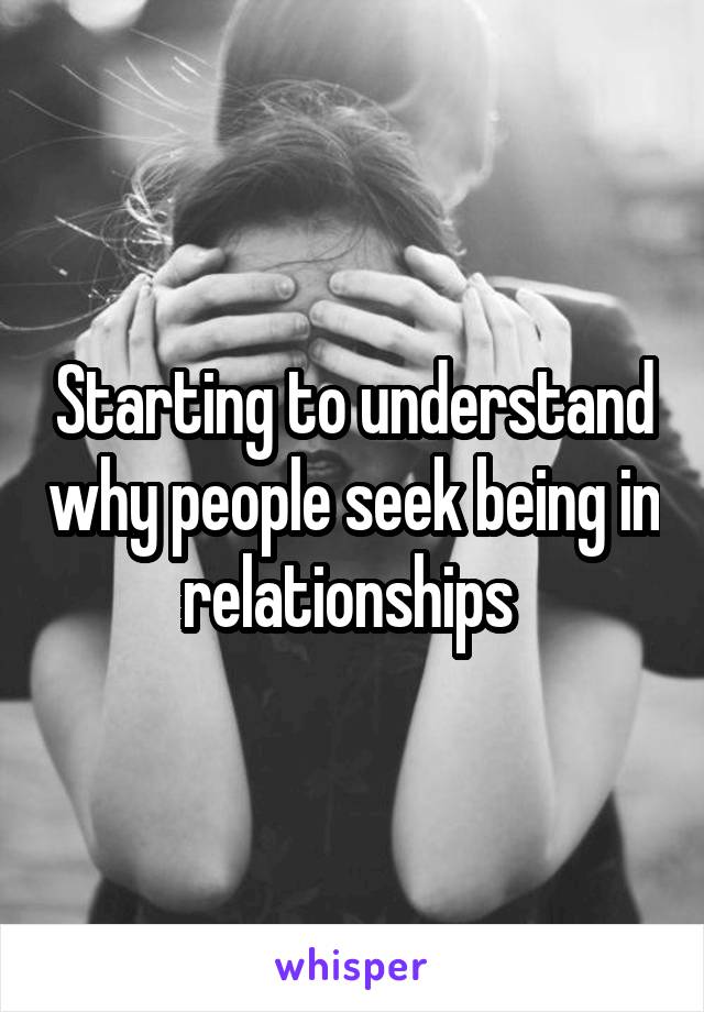 Starting to understand why people seek being in relationships 