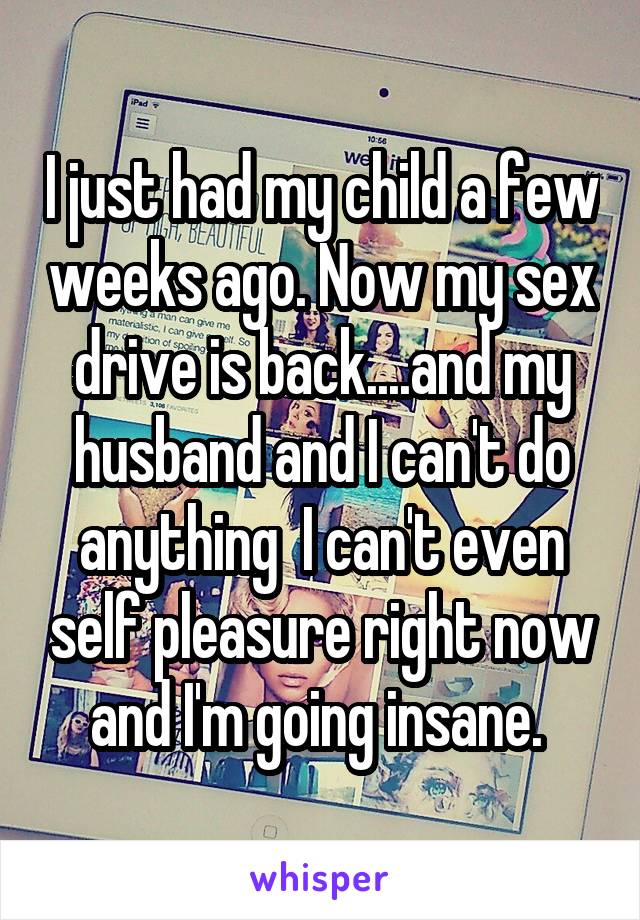 I just had my child a few weeks ago. Now my sex drive is back....and my husband and I can't do anything  I can't even self pleasure right now and I'm going insane. 